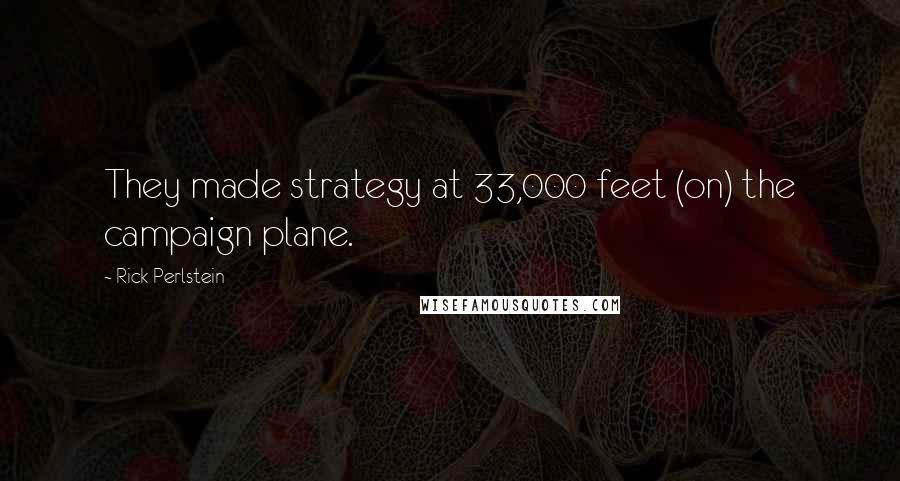 Rick Perlstein Quotes: They made strategy at 33,000 feet (on) the campaign plane.