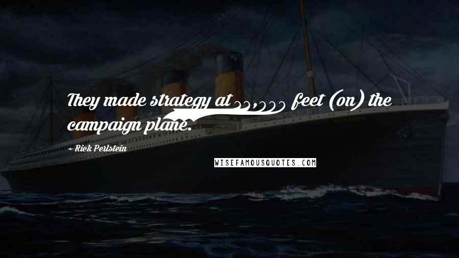Rick Perlstein Quotes: They made strategy at 33,000 feet (on) the campaign plane.