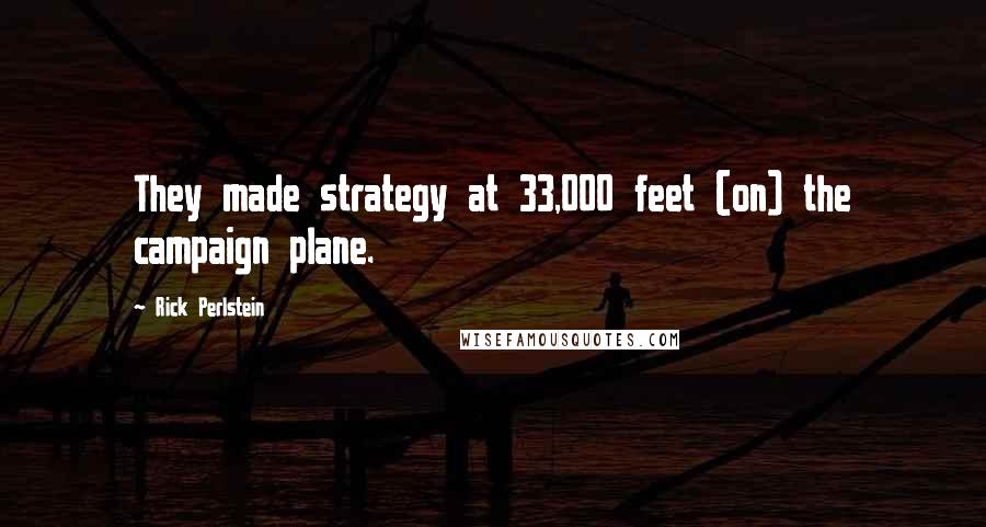 Rick Perlstein Quotes: They made strategy at 33,000 feet (on) the campaign plane.
