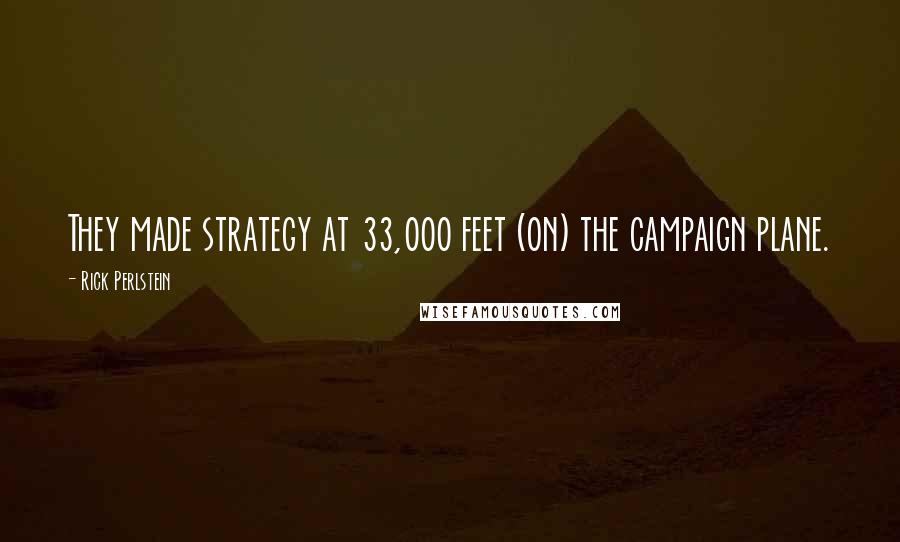 Rick Perlstein Quotes: They made strategy at 33,000 feet (on) the campaign plane.