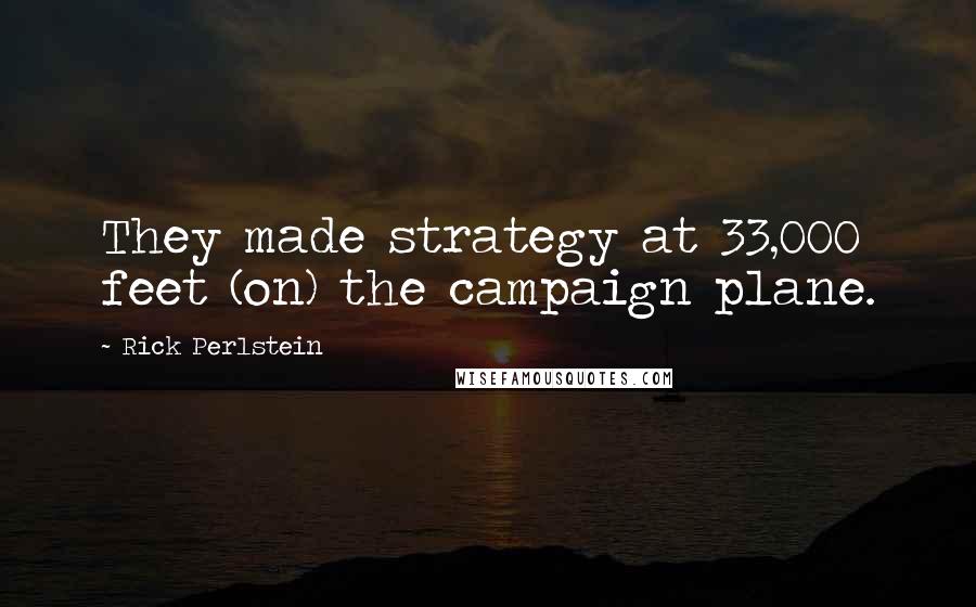 Rick Perlstein Quotes: They made strategy at 33,000 feet (on) the campaign plane.