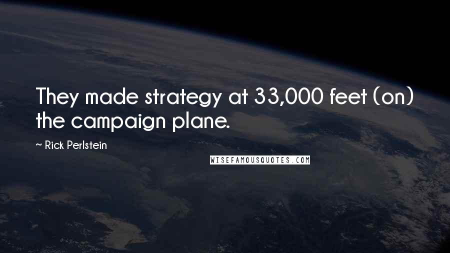 Rick Perlstein Quotes: They made strategy at 33,000 feet (on) the campaign plane.
