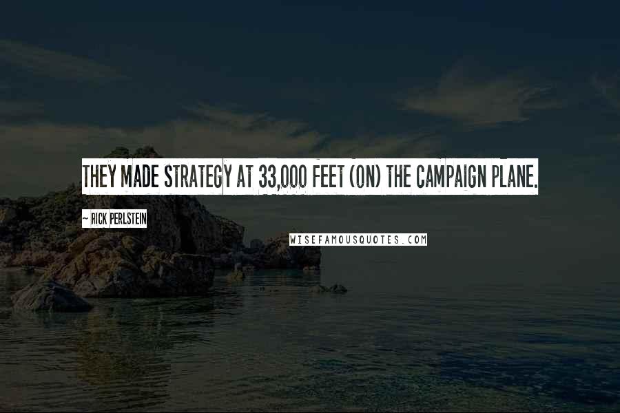 Rick Perlstein Quotes: They made strategy at 33,000 feet (on) the campaign plane.