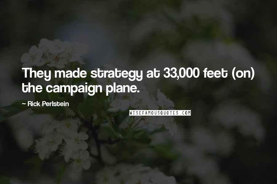 Rick Perlstein Quotes: They made strategy at 33,000 feet (on) the campaign plane.