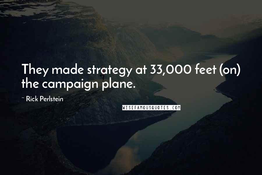 Rick Perlstein Quotes: They made strategy at 33,000 feet (on) the campaign plane.