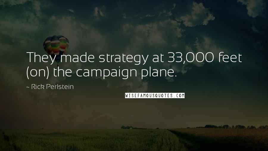 Rick Perlstein Quotes: They made strategy at 33,000 feet (on) the campaign plane.