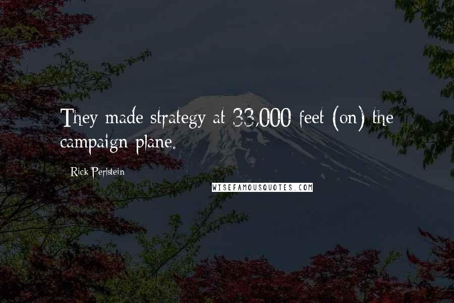 Rick Perlstein Quotes: They made strategy at 33,000 feet (on) the campaign plane.