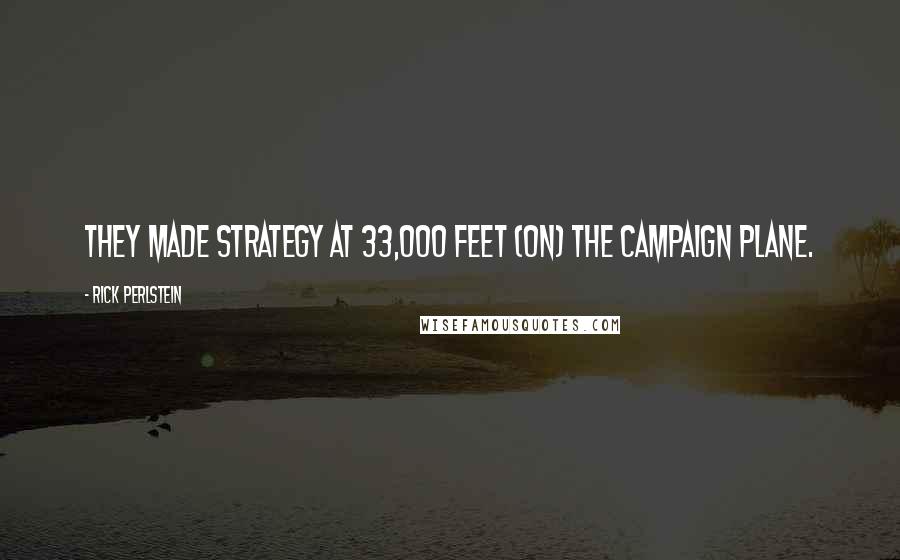 Rick Perlstein Quotes: They made strategy at 33,000 feet (on) the campaign plane.