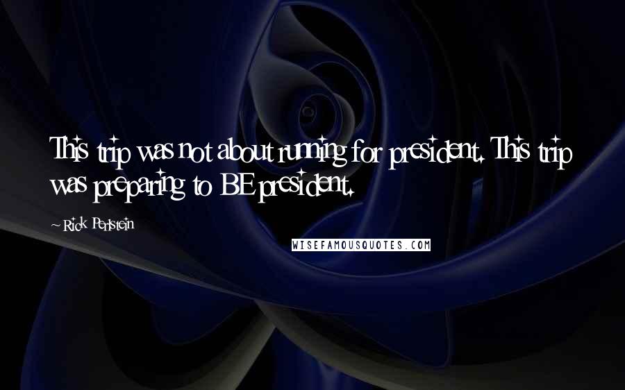 Rick Perlstein Quotes: This trip was not about running for president. This trip was preparing to BE president.