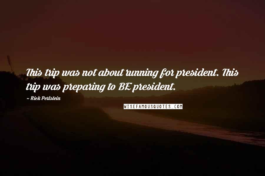 Rick Perlstein Quotes: This trip was not about running for president. This trip was preparing to BE president.