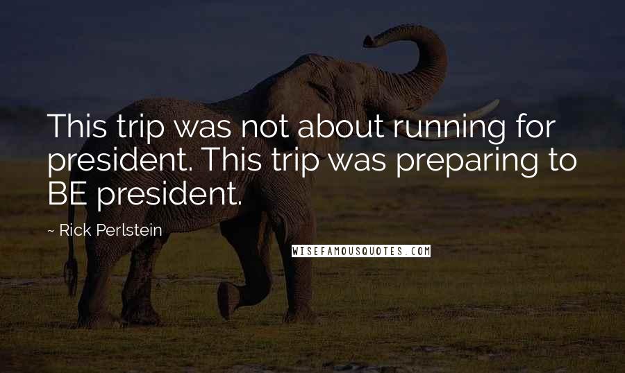 Rick Perlstein Quotes: This trip was not about running for president. This trip was preparing to BE president.