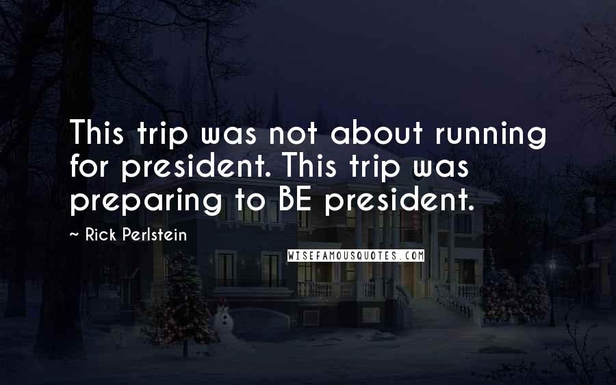 Rick Perlstein Quotes: This trip was not about running for president. This trip was preparing to BE president.