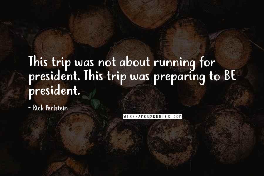 Rick Perlstein Quotes: This trip was not about running for president. This trip was preparing to BE president.