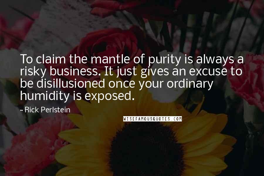 Rick Perlstein Quotes: To claim the mantle of purity is always a risky business. It just gives an excuse to be disillusioned once your ordinary humidity is exposed.