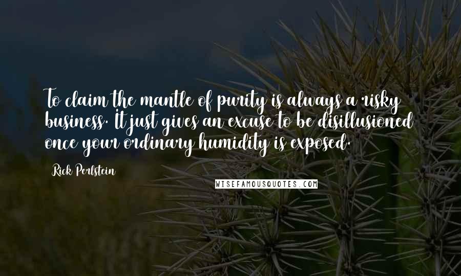 Rick Perlstein Quotes: To claim the mantle of purity is always a risky business. It just gives an excuse to be disillusioned once your ordinary humidity is exposed.