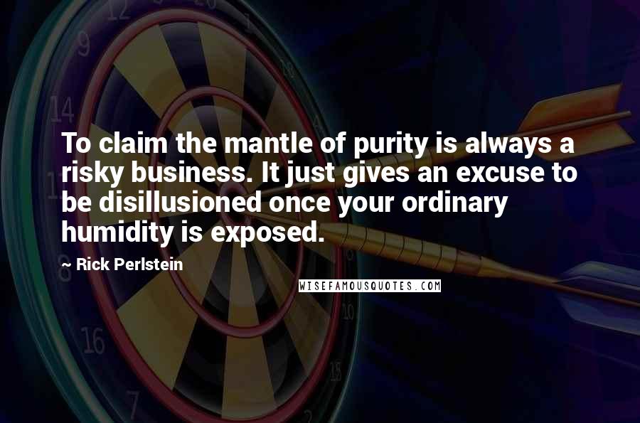 Rick Perlstein Quotes: To claim the mantle of purity is always a risky business. It just gives an excuse to be disillusioned once your ordinary humidity is exposed.