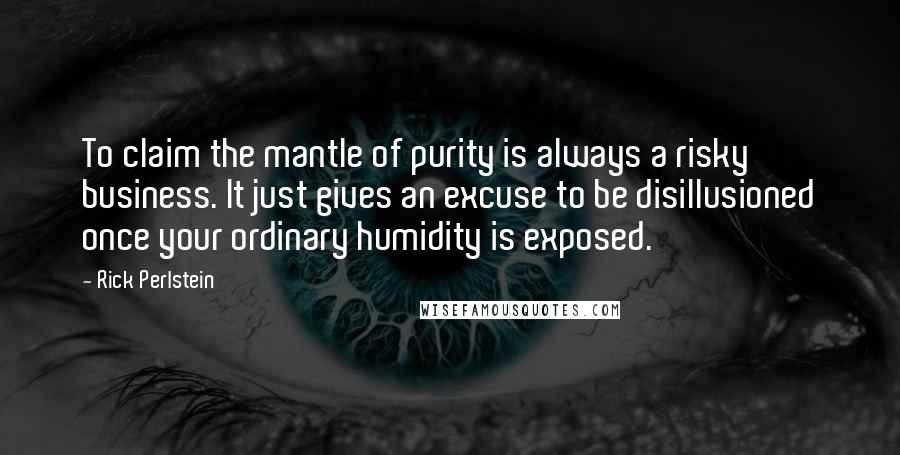 Rick Perlstein Quotes: To claim the mantle of purity is always a risky business. It just gives an excuse to be disillusioned once your ordinary humidity is exposed.