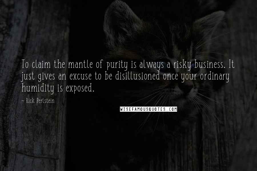 Rick Perlstein Quotes: To claim the mantle of purity is always a risky business. It just gives an excuse to be disillusioned once your ordinary humidity is exposed.