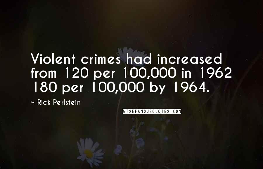 Rick Perlstein Quotes: Violent crimes had increased from 120 per 100,000 in 1962 180 per 100,000 by 1964.