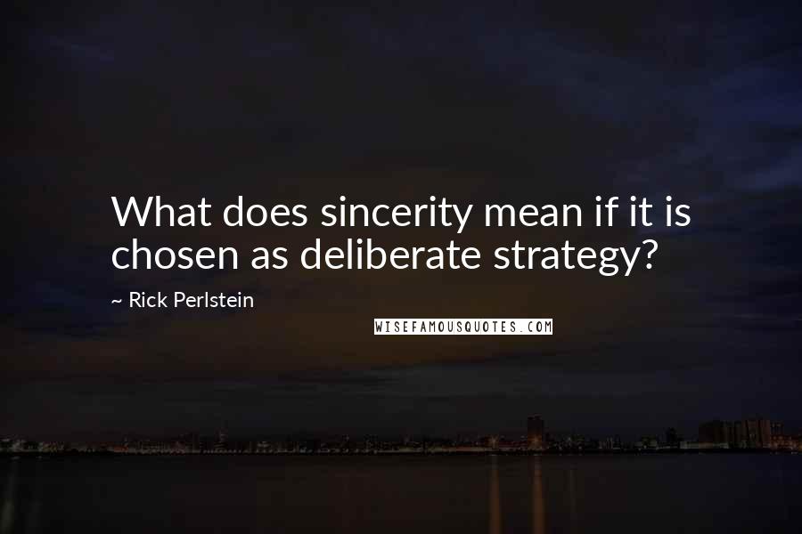 Rick Perlstein Quotes: What does sincerity mean if it is chosen as deliberate strategy?