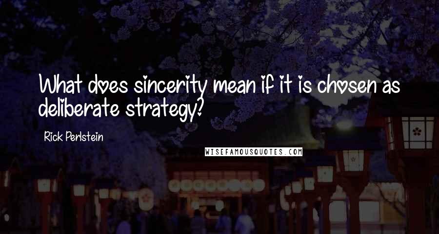 Rick Perlstein Quotes: What does sincerity mean if it is chosen as deliberate strategy?