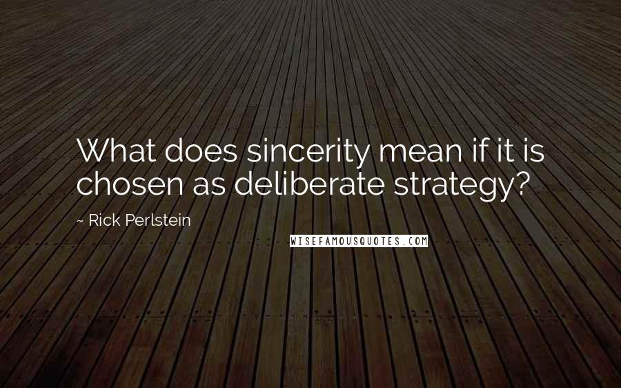 Rick Perlstein Quotes: What does sincerity mean if it is chosen as deliberate strategy?