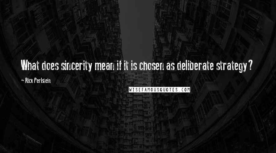 Rick Perlstein Quotes: What does sincerity mean if it is chosen as deliberate strategy?