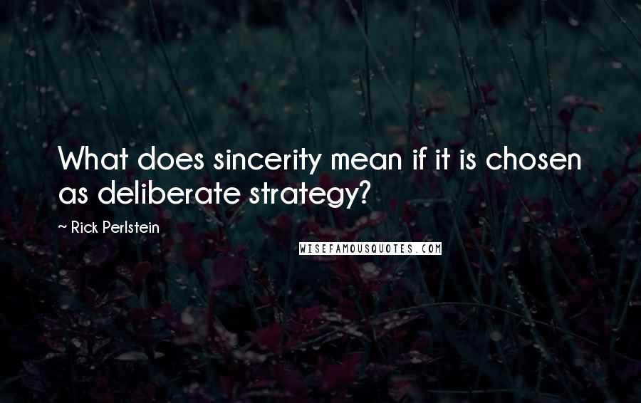 Rick Perlstein Quotes: What does sincerity mean if it is chosen as deliberate strategy?