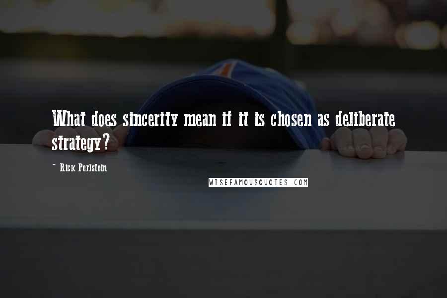 Rick Perlstein Quotes: What does sincerity mean if it is chosen as deliberate strategy?