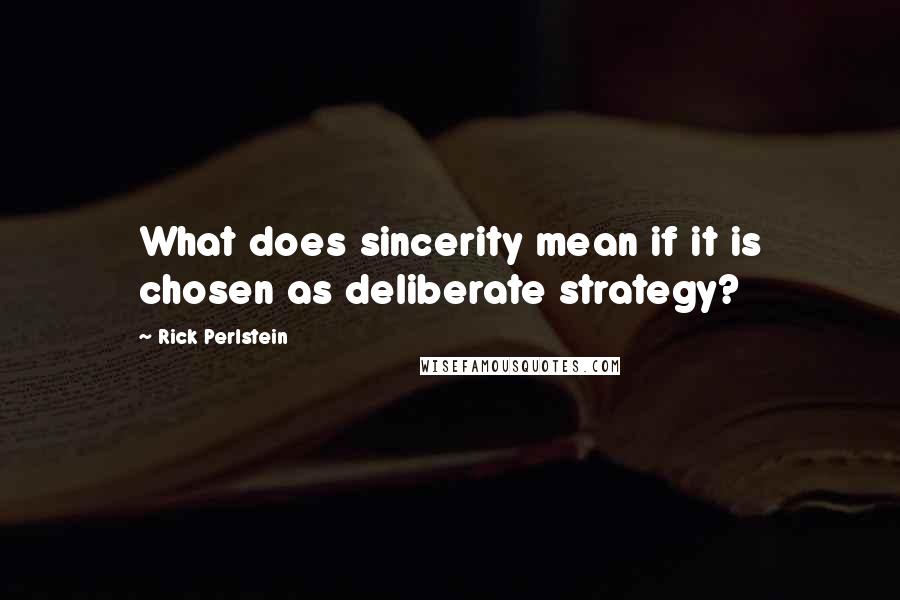 Rick Perlstein Quotes: What does sincerity mean if it is chosen as deliberate strategy?