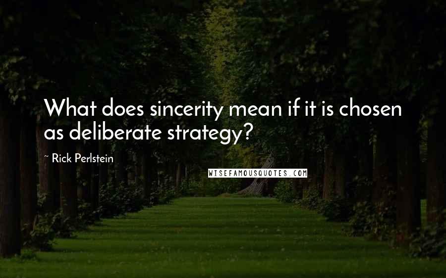 Rick Perlstein Quotes: What does sincerity mean if it is chosen as deliberate strategy?