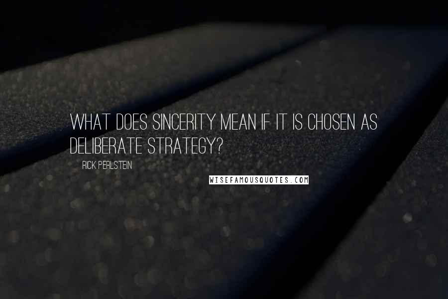 Rick Perlstein Quotes: What does sincerity mean if it is chosen as deliberate strategy?