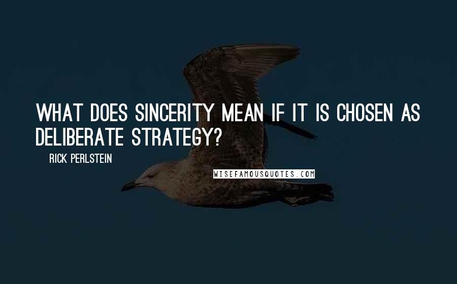 Rick Perlstein Quotes: What does sincerity mean if it is chosen as deliberate strategy?