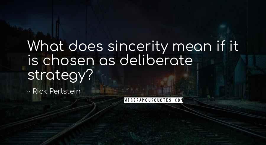 Rick Perlstein Quotes: What does sincerity mean if it is chosen as deliberate strategy?