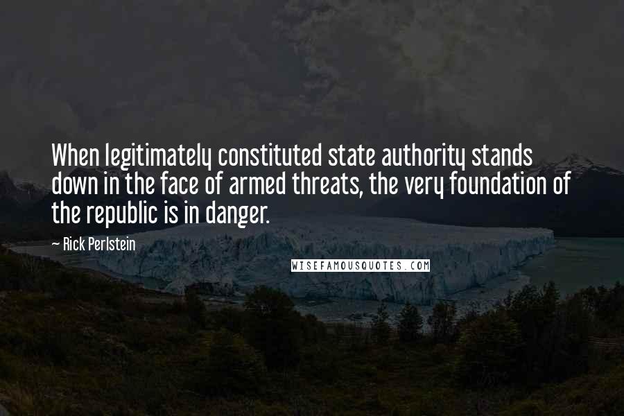 Rick Perlstein Quotes: When legitimately constituted state authority stands down in the face of armed threats, the very foundation of the republic is in danger.