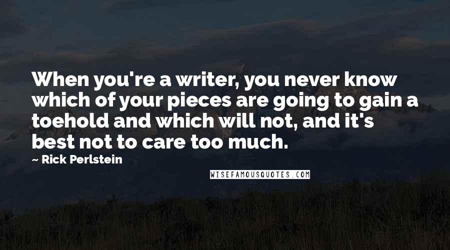 Rick Perlstein Quotes: When you're a writer, you never know which of your pieces are going to gain a toehold and which will not, and it's best not to care too much.