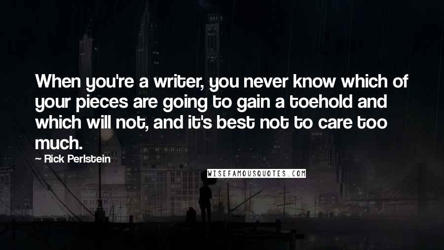 Rick Perlstein Quotes: When you're a writer, you never know which of your pieces are going to gain a toehold and which will not, and it's best not to care too much.