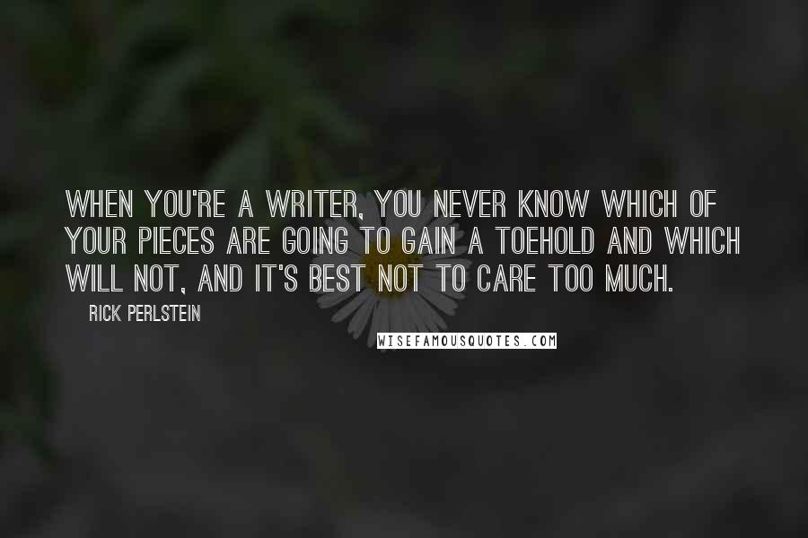 Rick Perlstein Quotes: When you're a writer, you never know which of your pieces are going to gain a toehold and which will not, and it's best not to care too much.