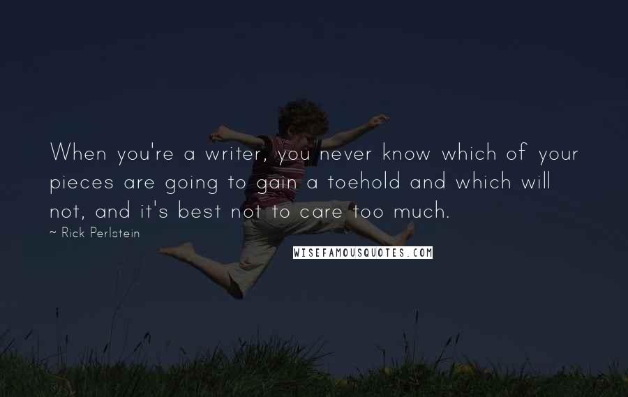 Rick Perlstein Quotes: When you're a writer, you never know which of your pieces are going to gain a toehold and which will not, and it's best not to care too much.