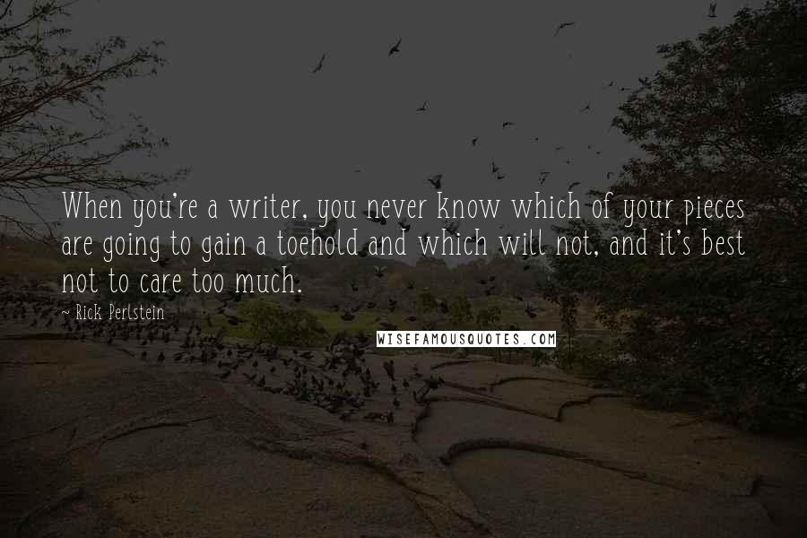 Rick Perlstein Quotes: When you're a writer, you never know which of your pieces are going to gain a toehold and which will not, and it's best not to care too much.