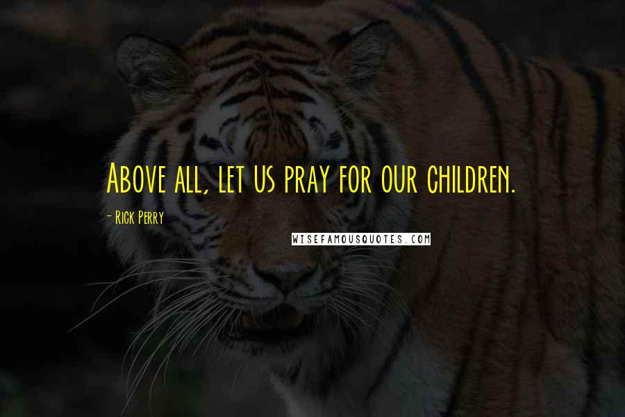 Rick Perry Quotes: Above all, let us pray for our children.