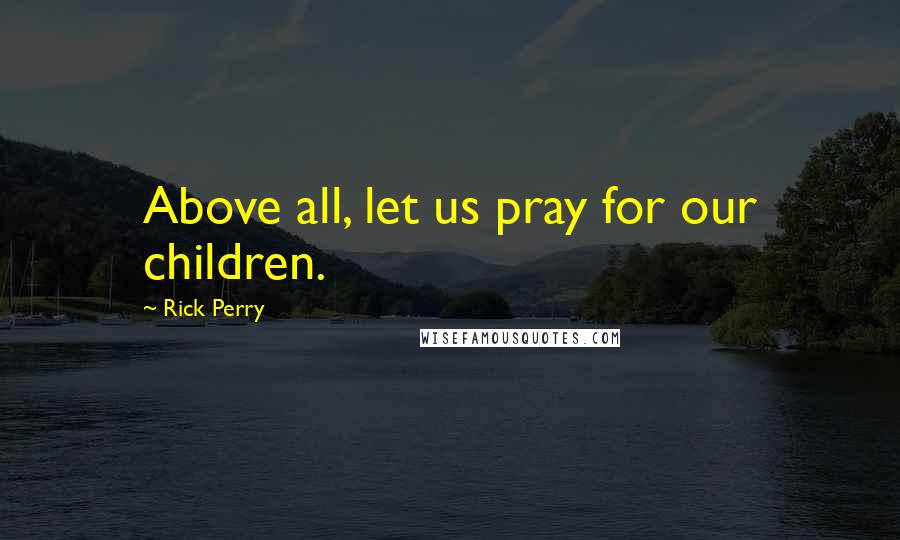 Rick Perry Quotes: Above all, let us pray for our children.