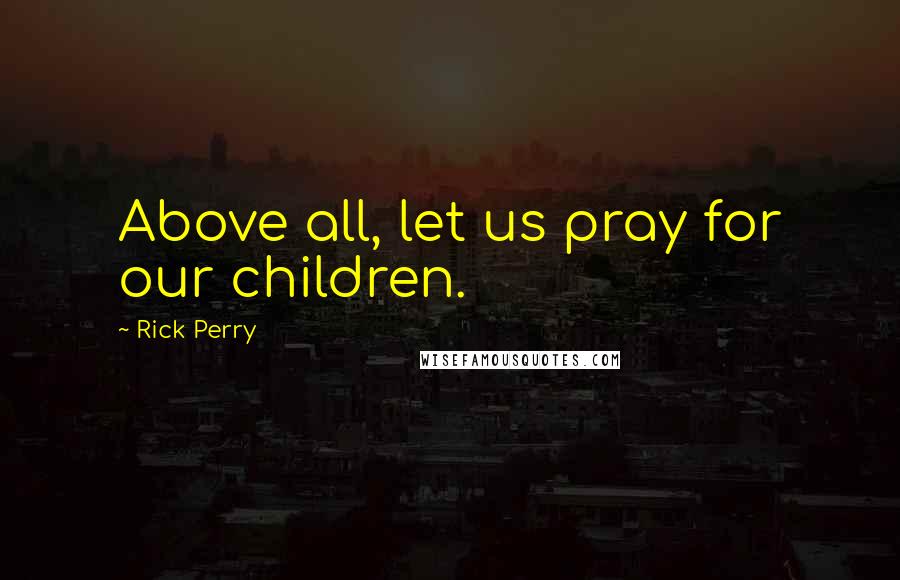 Rick Perry Quotes: Above all, let us pray for our children.