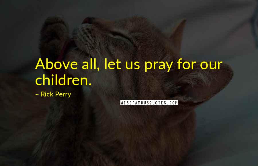 Rick Perry Quotes: Above all, let us pray for our children.