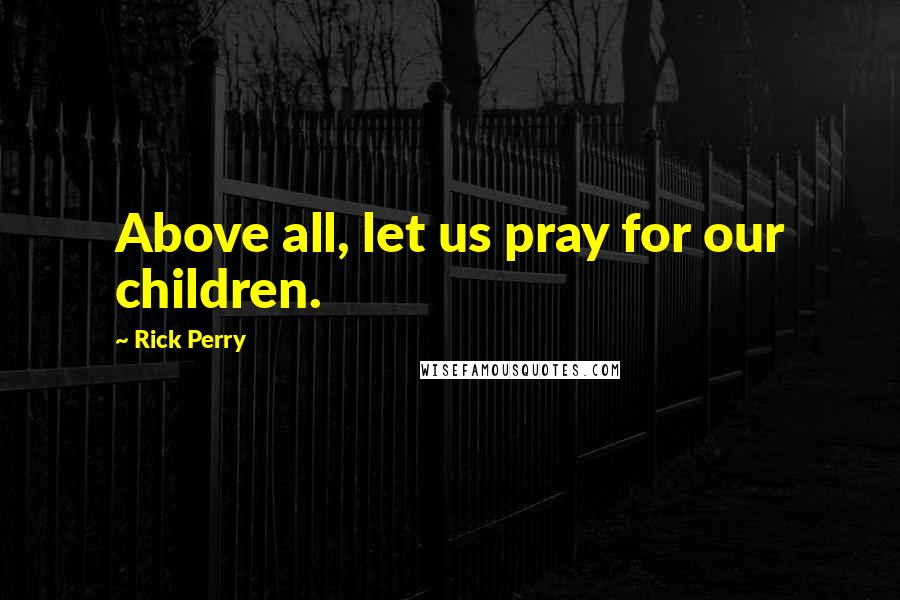 Rick Perry Quotes: Above all, let us pray for our children.