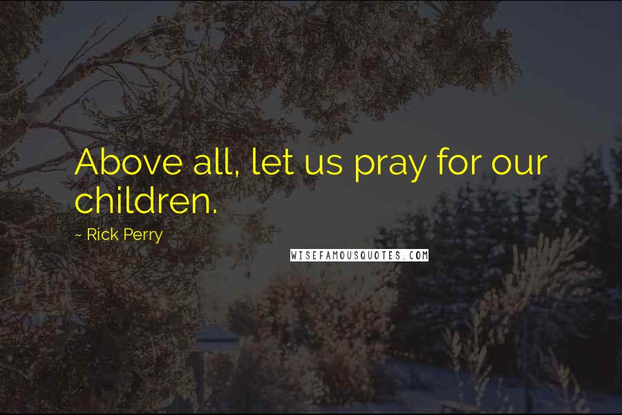Rick Perry Quotes: Above all, let us pray for our children.