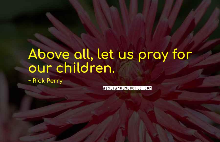 Rick Perry Quotes: Above all, let us pray for our children.
