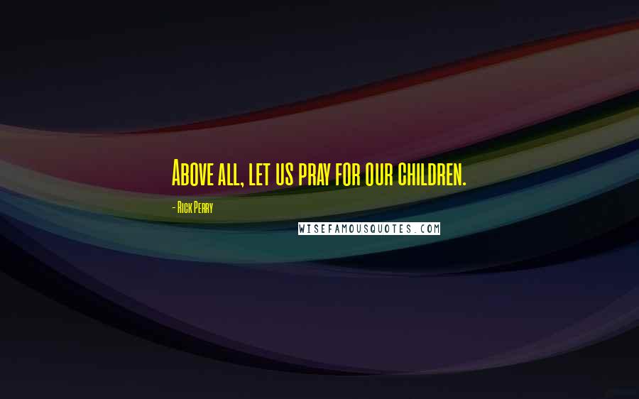 Rick Perry Quotes: Above all, let us pray for our children.