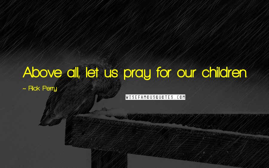 Rick Perry Quotes: Above all, let us pray for our children.