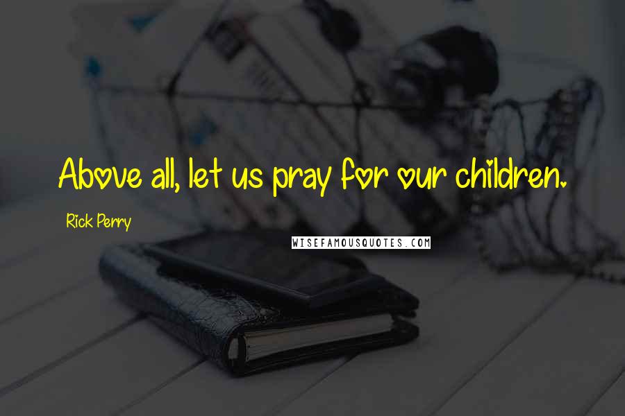 Rick Perry Quotes: Above all, let us pray for our children.